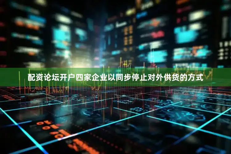 配资论坛开户四家企业以同步停止对外供货的方式