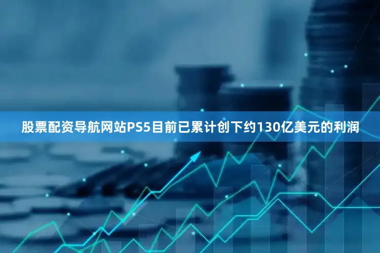股票配资导航网站PS5目前已累计创下约130亿美元的利润