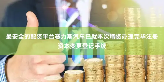 最安全的配资平台赛力斯汽车已就本次增资办理完毕注册资本变更登记手续