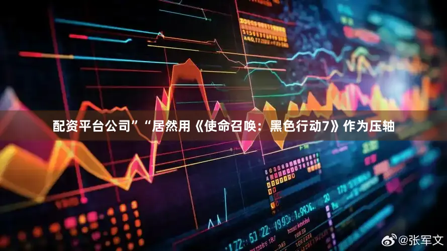 配资平台公司”“居然用《使命召唤：黑色行动7》作为压轴