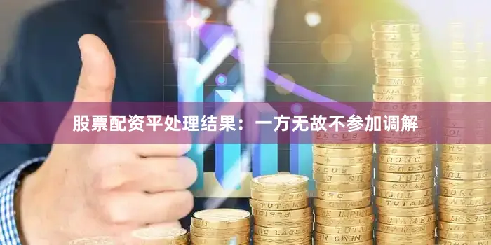 股票配资平处理结果：一方无故不参加调解