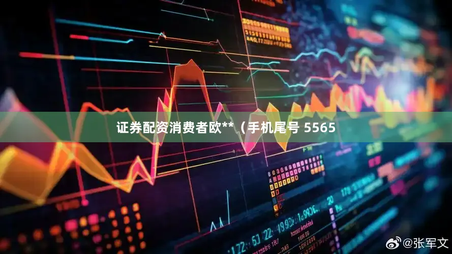 证券配资消费者欧**（手机尾号 5565