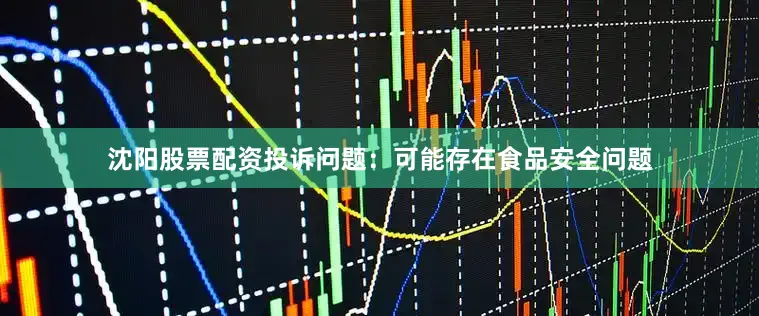 沈阳股票配资投诉问题：可能存在食品安全问题