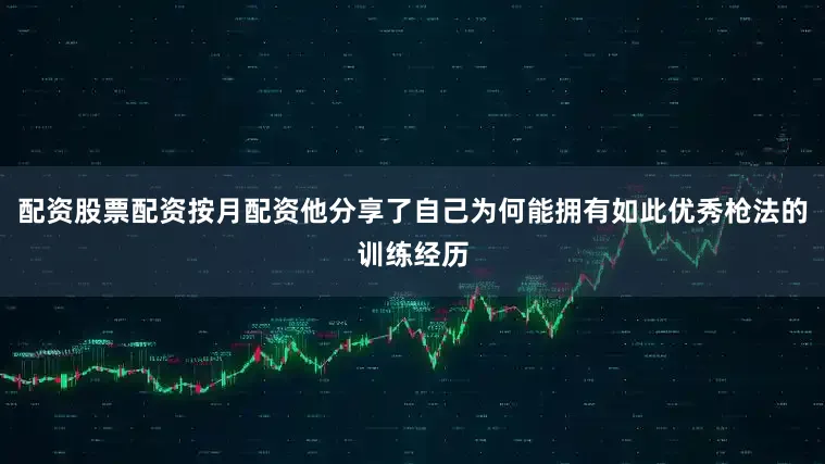 配资股票配资按月配资他分享了自己为何能拥有如此优秀枪法的训练经历