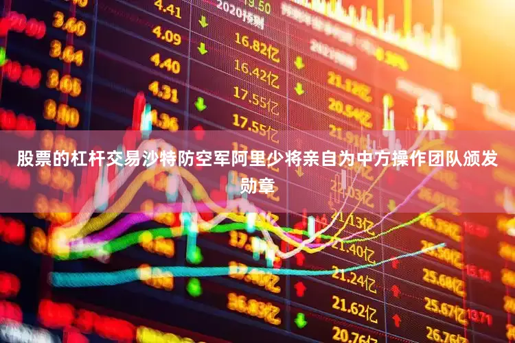 股票的杠杆交易沙特防空军阿里少将亲自为中方操作团队颁发勋章