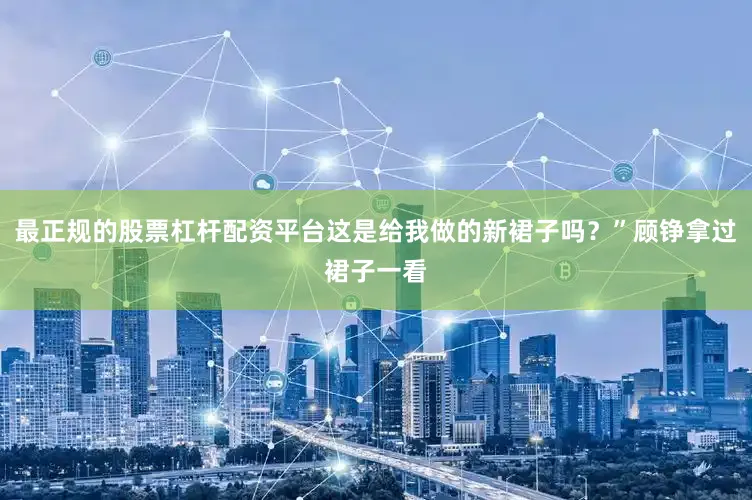 最正规的股票杠杆配资平台这是给我做的新裙子吗？”顾铮拿过裙子一看