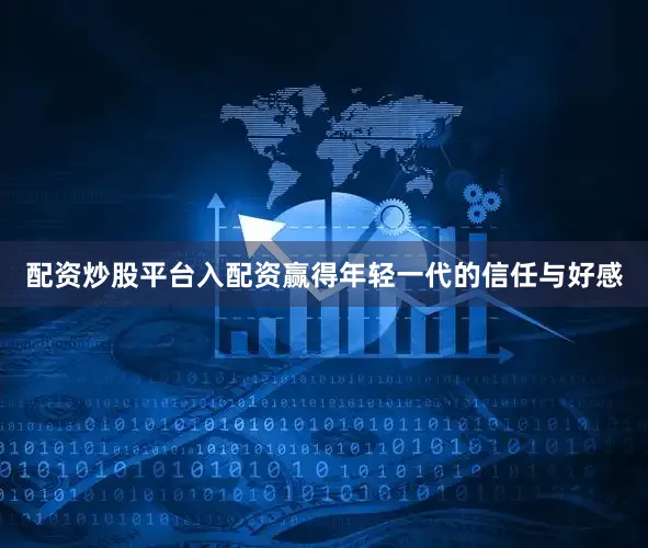 配资炒股平台入配资赢得年轻一代的信任与好感