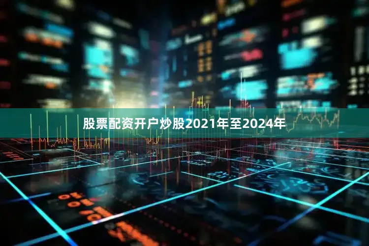 股票配资开户炒股2021年至2024年