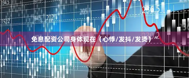 免息配资公司身体现在（心悸/发抖/发烫）”
