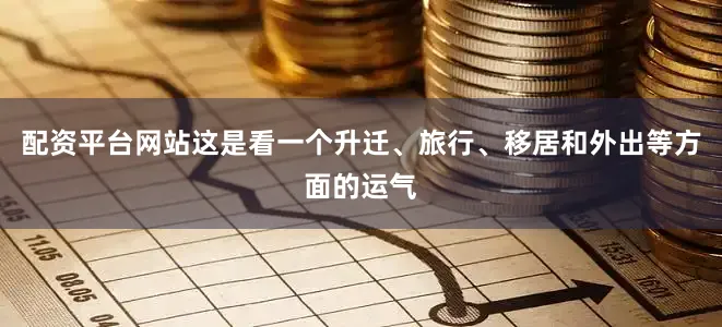 配资平台网站这是看一个升迁、旅行、移居和外出等方面的运气