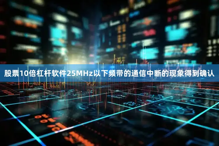 股票10倍杠杆软件25MHz以下频带的通信中断的现象得到确认