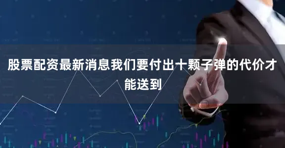 股票配资最新消息我们要付出十颗子弹的代价才能送到