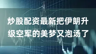 炒股配资最新把伊朗升级空军的美梦又泡汤了