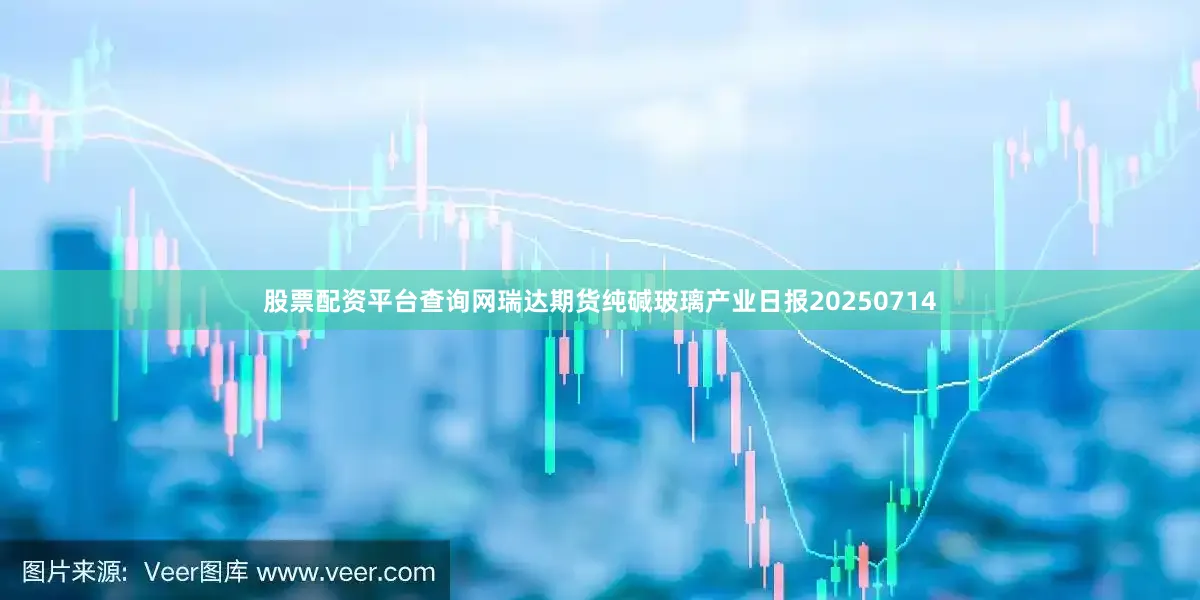 股票配资平台查询网瑞达期货纯碱玻璃产业日报20250714