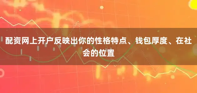 配资网上开户反映出你的性格特点、钱包厚度、在社会的位置
