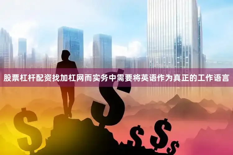 股票杠杆配资找加杠网而实务中需要将英语作为真正的工作语言