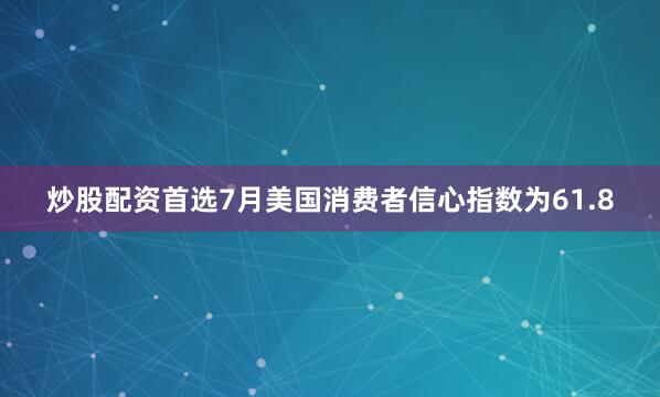 炒股配资首选7月美国消费者信心指数为61.8